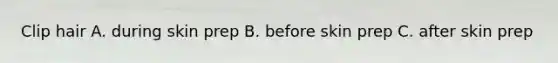 Clip hair A. during skin prep B. before skin prep C. after skin prep