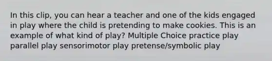 In this clip, you can hear a teacher and one of the kids engaged in play where the child is pretending to make cookies. This is an example of what kind of play? Multiple Choice practice play parallel play sensorimotor play pretense/symbolic play