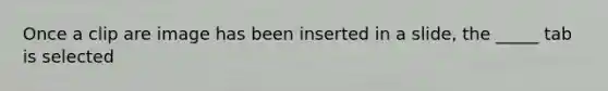 Once a clip are image has been inserted in a slide, the _____ tab is selected