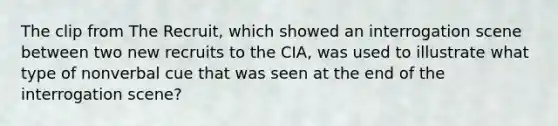 The clip from The Recruit, which showed an interrogation scene between two new recruits to the CIA, was used to illustrate what type of nonverbal cue that was seen at the end of the interrogation scene?