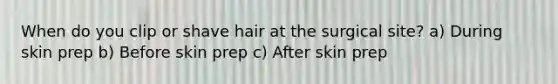 When do you clip or shave hair at the surgical site? a) During skin prep b) Before skin prep c) After skin prep