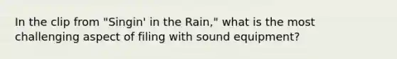 In the clip from "Singin' in the Rain," what is the most challenging aspect of filing with sound equipment?