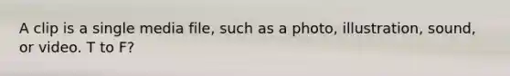 A clip is a single media file, such as a photo, illustration, sound, or video. T to F?