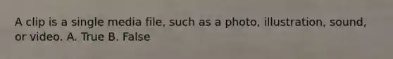 A clip is a single media file, such as a photo, illustration, sound, or video. A. True B. False