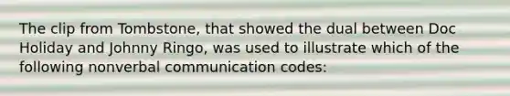 The clip from Tombstone, that showed the dual between Doc Holiday and Johnny Ringo, was used to illustrate which of the following nonverbal communication codes: