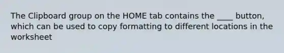 The Clipboard group on the HOME tab contains the ____ button, which can be used to copy formatting to different locations in the worksheet