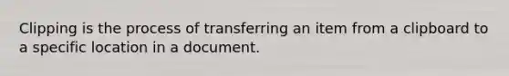 Clipping is the process of transferring an item from a clipboard to a specific location in a document.