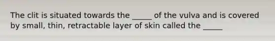 The clit is situated towards the _____ of the vulva and is covered by small, thin, retractable layer of skin called the _____