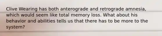 Clive Wearing has both anterograde and retrograde amnesia, which would seem like total memory loss. What about his behavior and abilities tells us that there has to be more to the system?