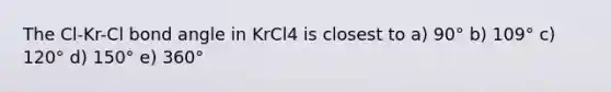 The Cl-Kr-Cl bond angle in KrCl4 is closest to a) 90° b) 109° c) 120° d) 150° e) 360°