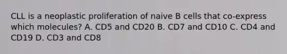 CLL is a neoplastic proliferation of naive B cells that co-express which molecules? A. CD5 and CD20 B. CD7 and CD10 C. CD4 and CD19 D. CD3 and CD8