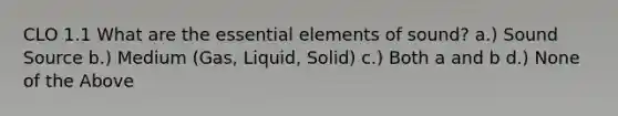 CLO 1.1 What are the essential elements of sound? a.) Sound Source b.) Medium (Gas, Liquid, Solid) c.) Both a and b d.) None of the Above