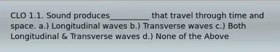 CLO 1.1. Sound produces__________ that travel through time and space. a.) Longitudinal waves b.) Transverse waves c.) Both Longitudinal & Transverse waves d.) None of the Above