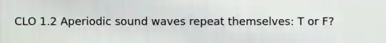 CLO 1.2 Aperiodic sound waves repeat themselves: T or F?