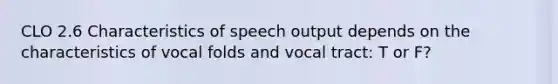 CLO 2.6 Characteristics of speech output depends on the characteristics of vocal folds and vocal tract: T or F?