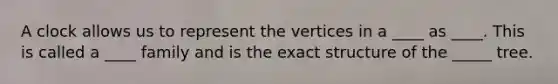 A clock allows us to represent the vertices in a ____ as ____. This is called a ____ family and is the exact structure of the _____ tree.