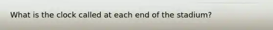What is the clock called at each end of the stadium?