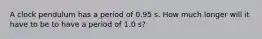 A clock pendulum has a period of 0.95 s. How much longer will it have to be to have a period of 1.0 s?