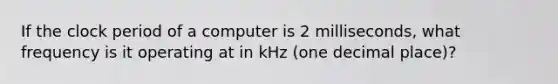 If the clock period of a computer is 2 milliseconds, what frequency is it operating at in kHz (one decimal place)?