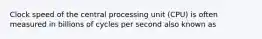 Clock speed of the central processing unit (CPU) is often measured in billions of cycles per second also known as