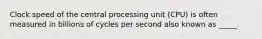 Clock speed of the central processing unit (CPU) is often measured in billions of cycles per second also known as _____.