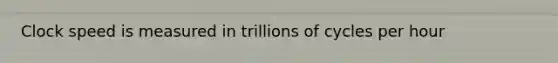 Clock speed is measured in trillions of cycles per hour