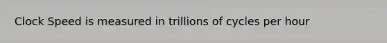 Clock Speed is measured in trillions of cycles per hour