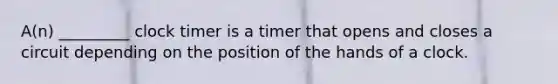 A(n) _________ clock timer is a timer that opens and closes a circuit depending on the position of the hands of a clock.