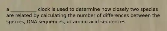 a ___________ clock is used to determine how closely two species are related by calculating the number of differences between the species, DNA sequences, or amino acid sequences