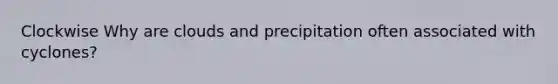 Clockwise Why are clouds and precipitation often associated with cyclones?