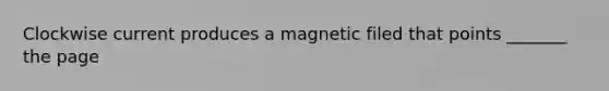 Clockwise current produces a magnetic filed that points _______ the page