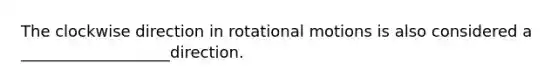 The clockwise direction in rotational motions is also considered a ___________________direction.