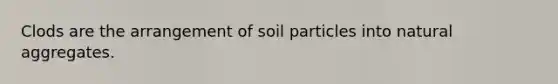 Clods are the arrangement of soil particles into natural aggregates.