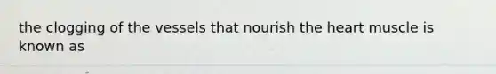 the clogging of the vessels that nourish <a href='https://www.questionai.com/knowledge/kya8ocqc6o-the-heart' class='anchor-knowledge'>the heart</a> muscle is known as