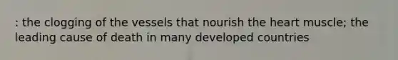 : the clogging of the vessels that nourish the heart muscle; the leading cause of death in many developed countries