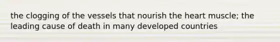 the clogging of the vessels that nourish the heart muscle; the leading cause of death in many developed countries