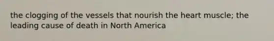 the clogging of the vessels that nourish the heart muscle; the leading cause of death in North America