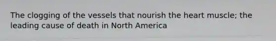 The clogging of the vessels that nourish the heart muscle; the leading cause of death in North America