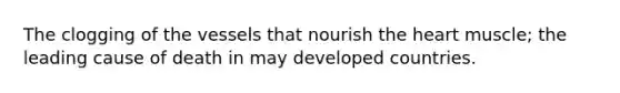 The clogging of the vessels that nourish the heart muscle; the leading cause of death in may developed countries.