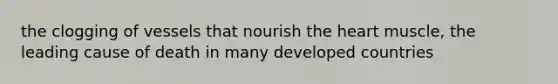 the clogging of vessels that nourish the heart muscle, the leading cause of death in many developed countries