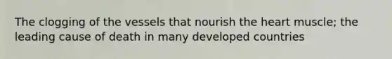 The clogging of the vessels that nourish the heart muscle; the leading cause of death in many developed countries