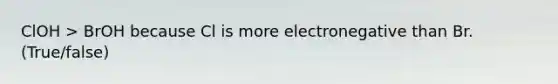 ClOH > BrOH because Cl is more electronegative than Br. (True/false)