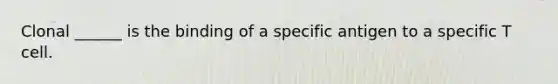 Clonal ______ is the binding of a specific antigen to a specific T cell.