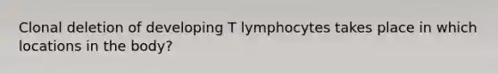 Clonal deletion of developing T lymphocytes takes place in which locations in the body?