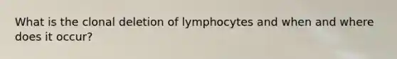 What is the clonal deletion of lymphocytes and when and where does it occur?