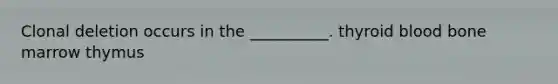 Clonal deletion occurs in the __________. thyroid blood bone marrow thymus