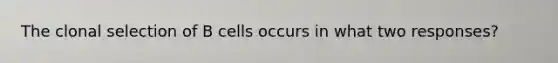 The clonal selection of B cells occurs in what two responses?