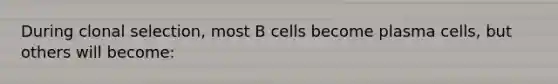 During clonal selection, most B cells become plasma cells, but others will become: