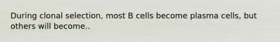 During clonal selection, most B cells become plasma cells, but others will become..