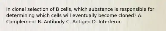 In clonal selection of B cells, which substance is responsible for determining which cells will eventually become cloned? A. Complement B. Antibody C. Antigen D. Interferon